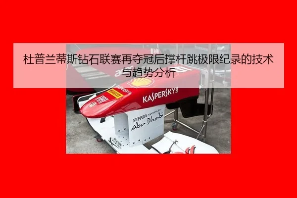 杜普兰蒂斯钻石联赛再夺冠后撑杆跳极限纪录的技术与趋势分析