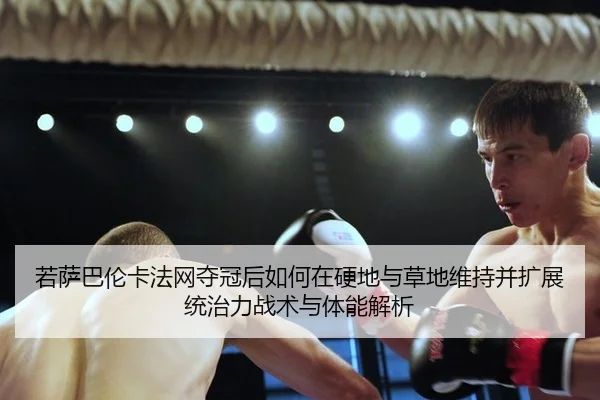 若萨巴伦卡法网夺冠后如何在硬地与草地维持并扩展统治力战术与体能解析