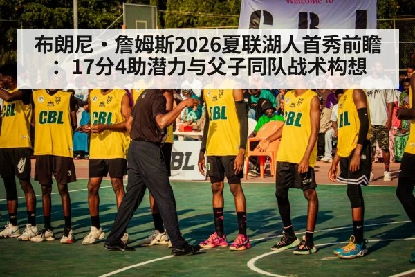 布朗尼·詹姆斯2026夏联湖人首秀前瞻：17分4助潜力与父子同队战术构想
