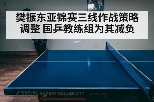 樊振东亚锦赛三线作战策略调整 国乒教练组为其减负