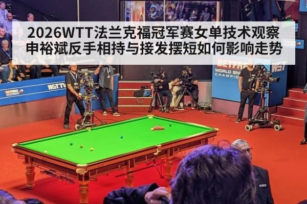 2026WTT法兰克福冠军赛女单技术观察 申裕斌反手相持与接发摆短如何影响走势